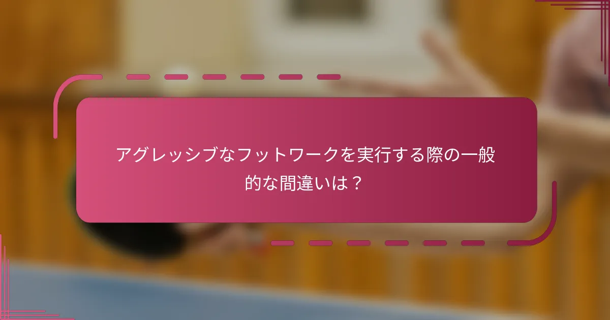 アグレッシブなフットワークを実行する際の一般的な間違いは？