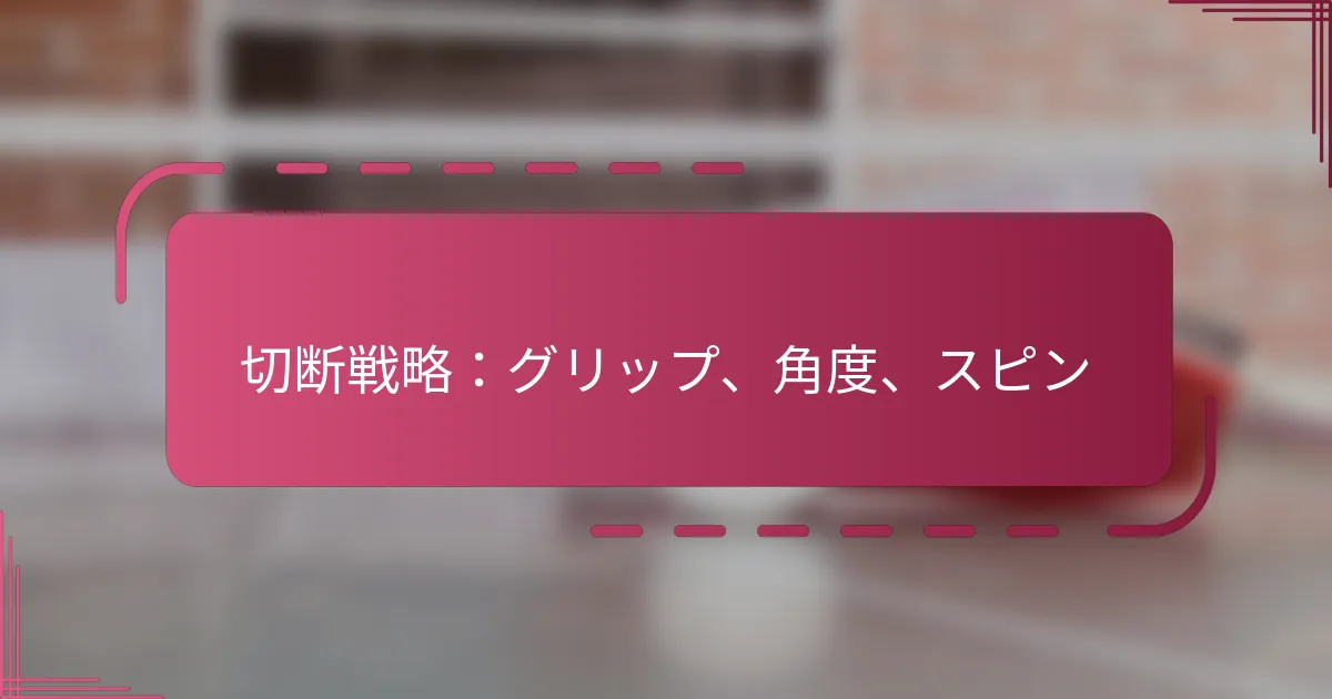 切断戦略：グリップ、角度、スピン