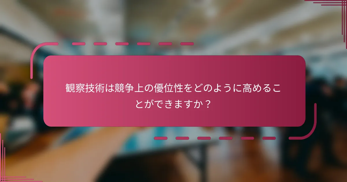 観察技術は競争上の優位性をどのように高めることができますか？