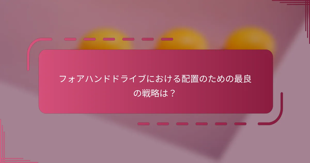 フォアハンドドライブにおける配置のための最良の戦略は？