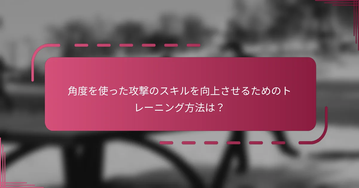 角度を使った攻撃のスキルを向上させるためのトレーニング方法は？
