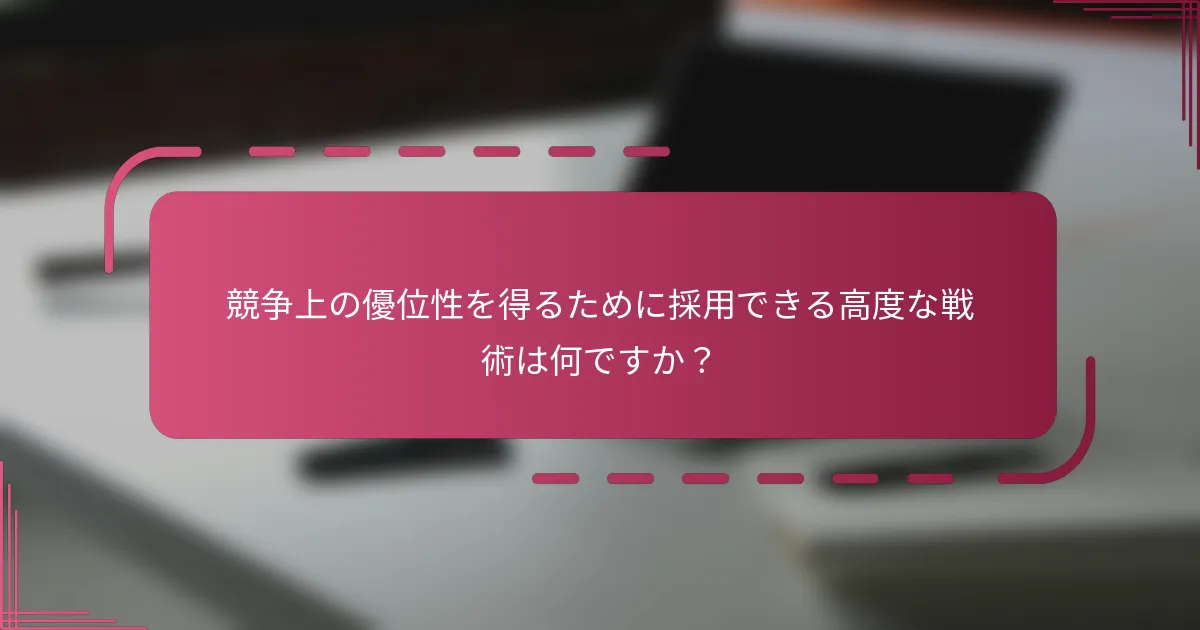 競争上の優位性を得るために採用できる高度な戦術は何ですか？