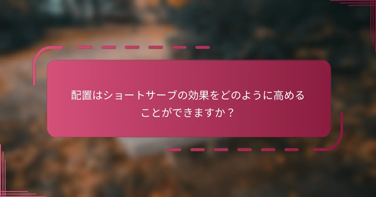 配置はショートサーブの効果をどのように高めることができますか？