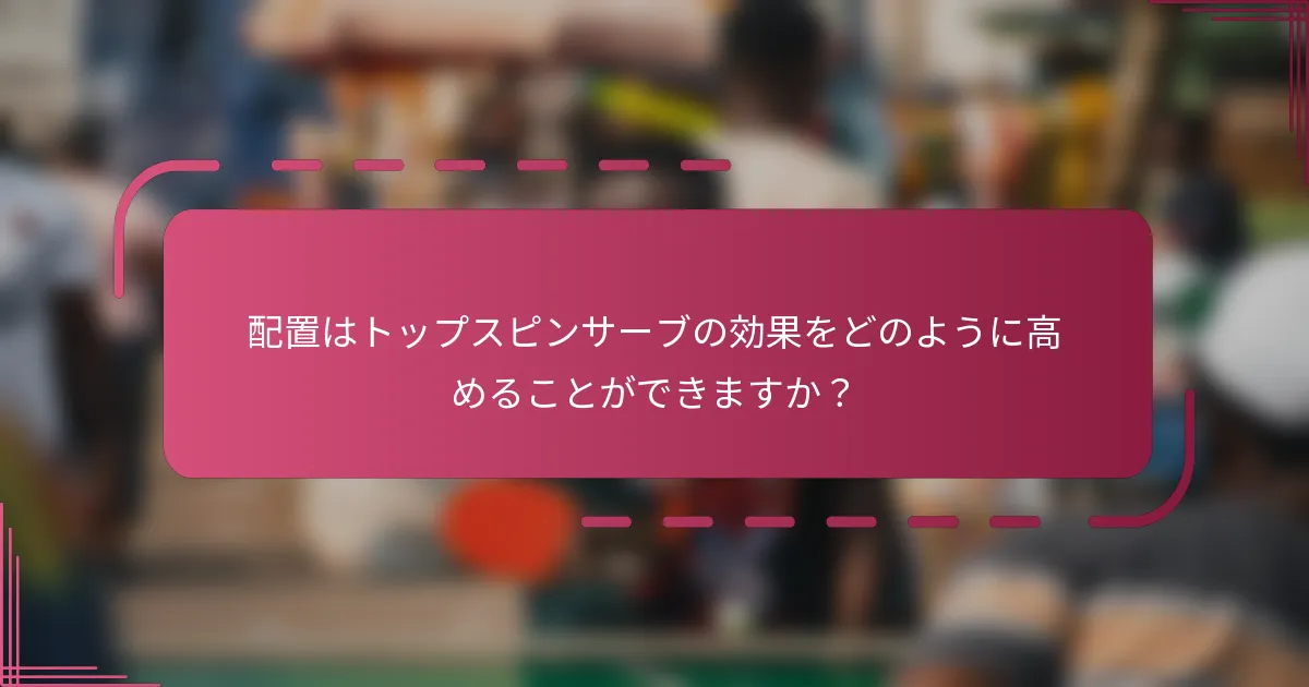 配置はトップスピンサーブの効果をどのように高めることができますか？