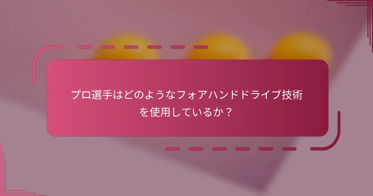 プロ選手はどのようなフォアハンドドライブ技術を使用しているか？