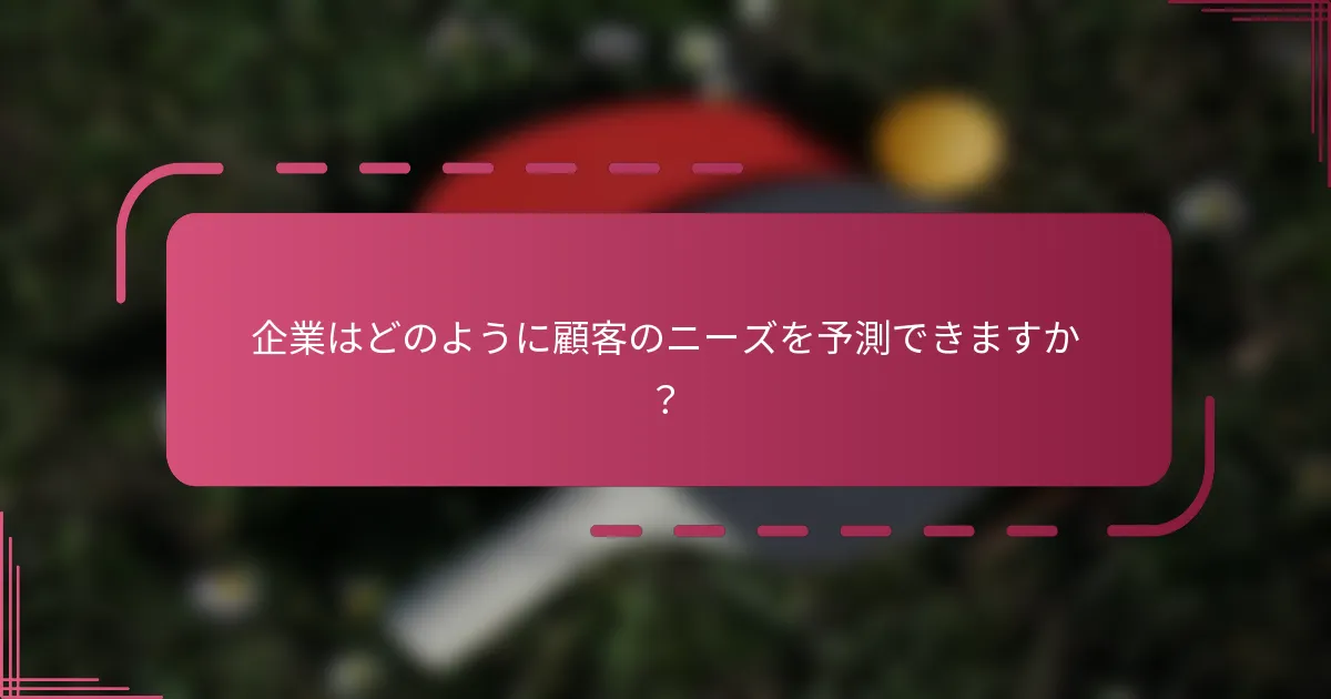 企業はどのように顧客のニーズを予測できますか？