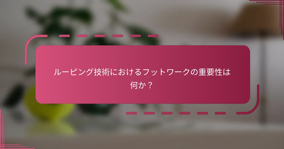 ルーピング技術におけるフットワークの重要性は何か？