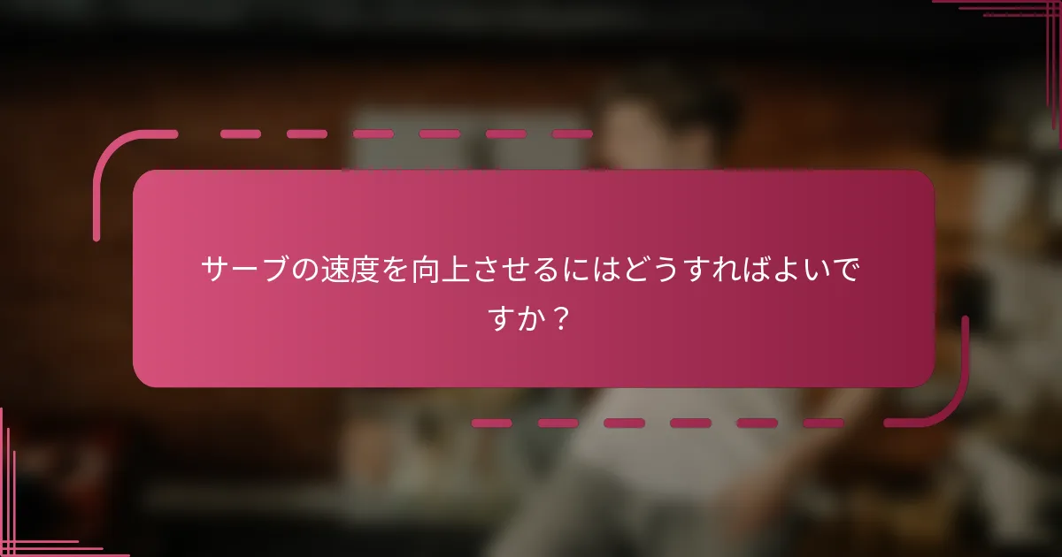 サーブの速度を向上させるにはどうすればよいですか？