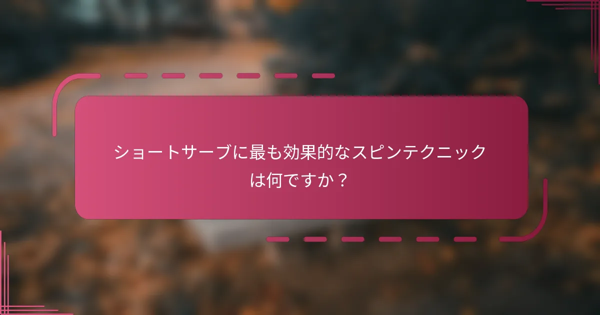 ショートサーブに最も効果的なスピンテクニックは何ですか？