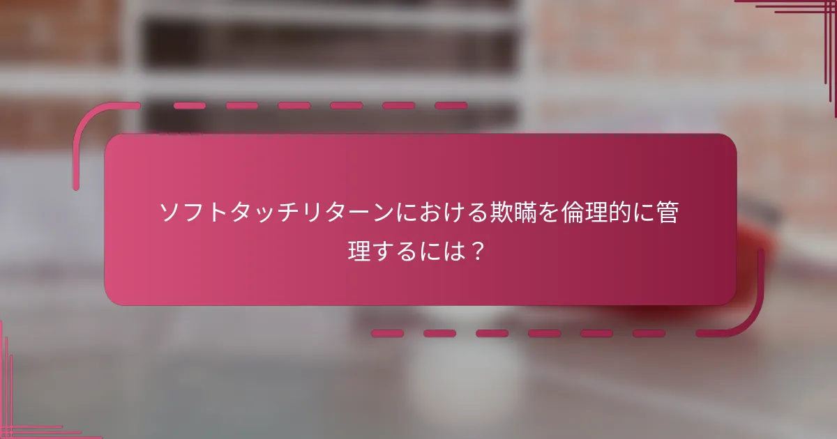 ソフトタッチリターンにおける欺瞞を倫理的に管理するには？