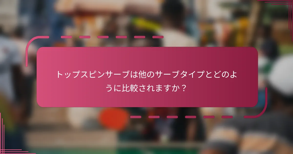トップスピンサーブは他のサーブタイプとどのように比較されますか？