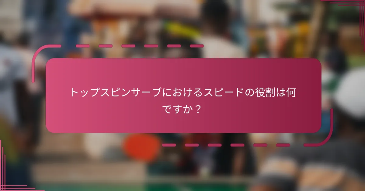 トップスピンサーブにおけるスピードの役割は何ですか？