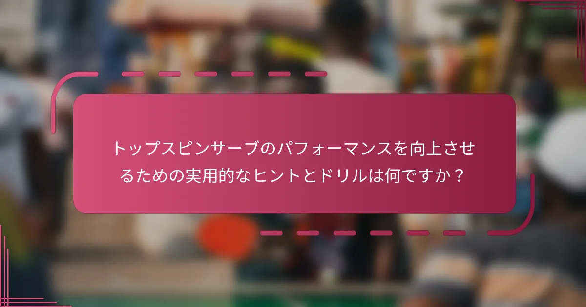 トップスピンサーブのパフォーマンスを向上させるための実用的なヒントとドリルは何ですか？