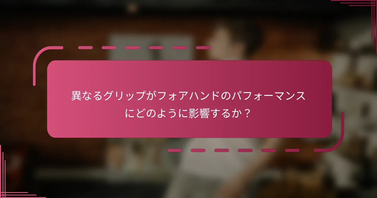 異なるグリップがフォアハンドのパフォーマンスにどのように影響するか？