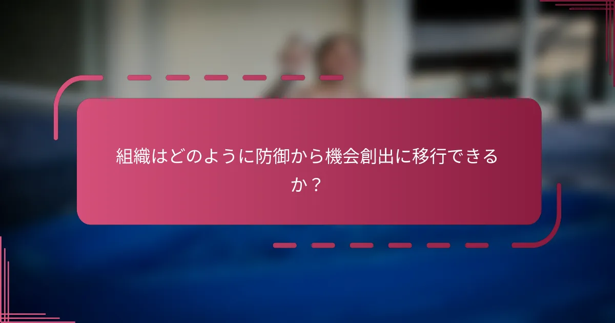 組織はどのように防御から機会創出に移行できるか？